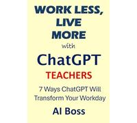 Work Less, Live More with ChatGPT - Teachers Edition: 7 Ways ChatGPT Will Transform Your Workday