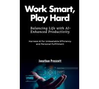Work Smart, Play Hard: Balancing Life with AI-Enhanced Productivity: Harness AI for Unbeatable Efficiency and Personal Fulfillment