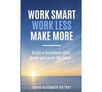 Work Smart, Work Less, Make More: Build a business that gives you your life back