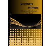 Work Smarter Not Harder: A Practical Productivity Workbook