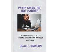 Work Smarter, Not Harder: The 7- Step Blueprint to Boost Productivity Without Burnout