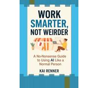 WORK SMARTER, NOT WEIRDER: A No-Nonsense Guide to Using AI Like a Normal Person
