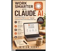 WORK SMARTER WITH CLAUDE AI: The Complete Playbook to Prompt Engineering, Content Creation, and Automation - Solve the Productivity Problem and Start Building Wealth Today