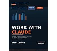 Work with Claude: Advanced Prompting, Powerful Workflows, and Smarter Integration for the Everyday Professional