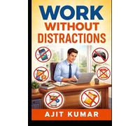 Work Without Distractions: Master Focus, Maximize Productivity, and Achieve More in Less Time