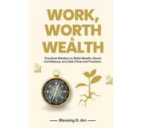 WORK, WORTH & WEALTH: Practical Wisdom to Build Wealth, Boost Confidence, and Gain Financial Freedom
