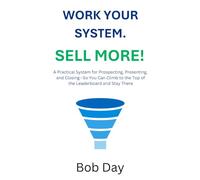 WORK YOUR SYSTEM. SELL MORE: A practical system for prospecting, presenting, and closing-so you can climb to the top of the leaderboard and stay