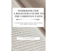 WORKBOOK FOR A BEGINNER'S GUIDE TO THE CHRISTIAN FAITH: A COMPANION BIBLE STUDY AID TO HELP YOU GROW YOUR FAITH