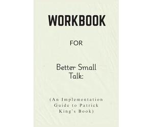 Workbook For Better Small Talk: An Implementation Guide to Patrick King’s Book