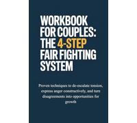 Workbook for Couples: The 4-Step Fair Fighting System: Proven Techniques to De-Escalate Tension, Express Anger Constructively, and Turn Disagreements Into Opportunities for Growth