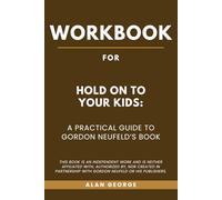 Workbook For Hold On to Your Kids: A Practical Guide to Gordon Neufeld’s Book