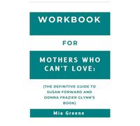 Workbook For Mothers Who Can't Love: The Definitive Guide to Susan Forward and Donna Frazier Glynn’s Book