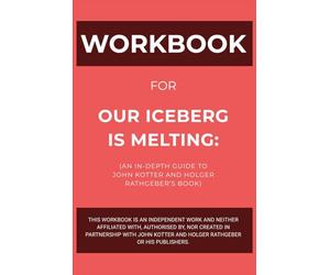 Workbook for Our Iceberg Is Melting: An In-Depth Guide to John Kotter and Holger Rathgeber’s Book