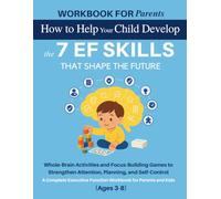WORKBOOK FOR PARENTS: How to Help Your Child Develop the 7 EF Skills That Shape the Future: Whole-Brain Activities and Focus-Building Games to Strengthen Attention, Planning, and Self-Control