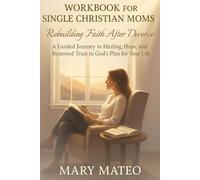 Workbook for Single Christian Moms Rebuilding Faith After Divorce: A Guided Journey to Healing, Hope, and Renewed Trust in God's Plan for Your Life