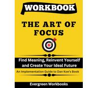 Workbook for The Art of Focus: Find Meaning, Reinvent Yourself and Create Your Ideal Future - An Implementation Guide to Dan Koe’s Book