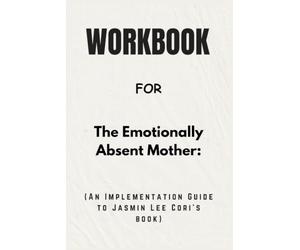 Workbook For The Emotionally Absent Mother: An Implementation Guide to Jasmin Lee Cori’s book