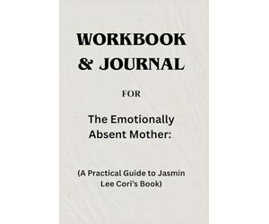 Workbook & Journal For The Emotionally Absent Mother: A Practical Guide to Jasmin Lee Cori’s Book