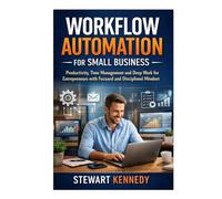 Workflow Automation for Small Business: Productivity, Time Management and Deep Work for Entrepreneurs with Focused and Disciplined Mindset