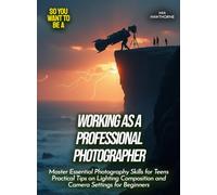 Working as a professional photographer: Master Essential Photography Skills for Teens Practical Tips on Lighting Composition and Camera Settings for Beginners