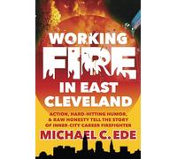 Working Fire in East Cleveland: Action, hard-hitting humor, & raw honesty tell the story of inner-city career firefighter, Michael C. Ede