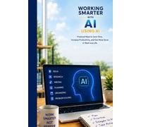 Working Smarter with AI: Practical Ways to Save Time, Increase Productivity, and Get More Done in Work and Life