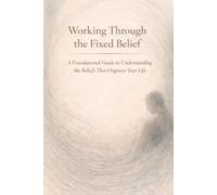 Working Through the Fixed Belief: A Foundational Guide for Understanding the Beliefs that Organize Your Life