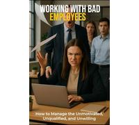 WORKING WITH BAD EMPLOYEES: How to Manage the Unmotivated, Unqualified, and Unwilling