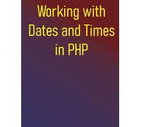 Working with Dates and Times in PHP: Your Essential Resource for PHP Date and Time Operations, from Core Concepts to Advanced Techniques
