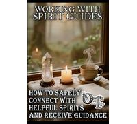 WORKING WITH SPIRIT GUIDES: HOW TO SAFELY CONNECT WITH HELPFUL SPIRITS AND RECEIVE GUIDANCE