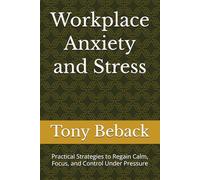 Workplace Anxiety and Stress: Practical Strategies to Regain Calm, Focus, and Control Under Pressure