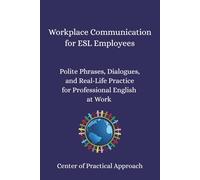 Workplace Communication for ESL Employees: Polite Phrases, Dialogues, and Real-Life Practice for Professional English at Work