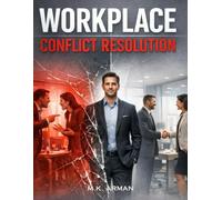 Workplace Conflict Resolution: A Practical Guide to Handling Workplace Conflict, Dealing with Toxic Colleagues, Solving Office Problems Fast, Communicating Calmly Under Pressure