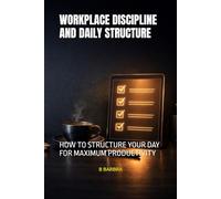 WORKPLACE DISCIPLINE AND DAILY STRUCTURE: HOW TO STRUCTURE YOUR DAY FOR MAXIMUM PRODUCTIVITY