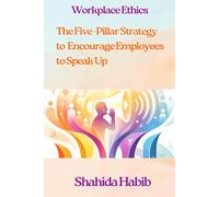 Workplace Ethics: The Five -Pillar Strategy to Encourage Employees to Speak Up: Ethics Makes Business Sense