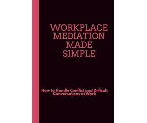 Workplace Mediation Made Simple: How to Handle Conflict and Difficult Conversations at Work