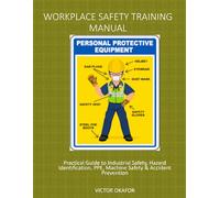 WORKPLACE SAFETY TRAINING MANUAL: Practical Guide to Industrial Safety, and Accident Prevention: A Practical 45-Minute Safety Workshop for Factories, Manufacturing Plants, and Production Facilities