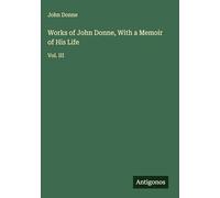 Works of John Donne, With a Memoir of His Life: Vol. III