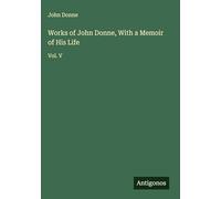 Works of John Donne, With a Memoir of His Life: Vol. V