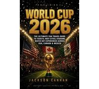 WORLD CUP 2026: The Ultimate Fan Travel Guide to Tickets, Host Cities, Stadiums and Match Day Experiences Across USA, Canada and Mexico