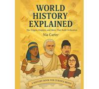 WORLD HISTORY EXPLAINED: The Origins, Empires, and Ideas That Built Civilization
