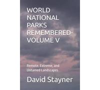 WORLD NATIONAL PARKS REMEMBERED-VOLUME V: Remote. Extreme, and Untamed Landscapes