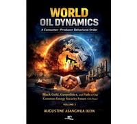World Oil Dynamics: A Consumer Producer Behavioral Order. Black Gold, Geopolitics and Path to Our Common Energy Security Future with Peace (Vol. 2)