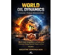 World Oil Dynamics: A Consumer Producer Behavioral Order. Black Gold, Geopolitics and Path to Our Common Energy Security Future with Peace (Vol. 2)