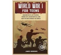 World War 1 for Teens: Amazing Facts, Key Players, Heroic Acts, Major Battles, and How the War Changed the World