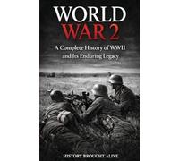World War 2: A Complete History of WWII and Its Enduring Legacy