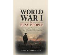 World War I for Busy People: A Fast, Clear Guide to a War That Changed the Modern World