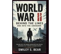 WORLD WAR II: Behind the Lines and Into the Unknown: Delving Into the Hidden Narratives and Crucial Decisions That Forever Changed History
