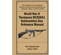 World War II Thompson M1928A1 Submachine Gun Ordnance Manual: The Complete U.S. Army Manual: Operation, Marksmanship, Maintenance, Inspection, Repair, and Care (1942)