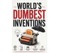 World's Dumbest Inventions: 100+ Failed Products, Terrible Gadgets, Bizarre Patents, Unbelievable Designs, Overengineered Solutions & Real Inventions That Solved Absolutely Nothing